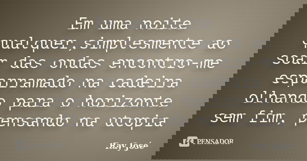 Em uma noite qualquer,simplesmente ao soar das ondas encontro-me esparramado na cadeira olhando para o horizonte sem fim, pensando na utopia... Frase de Ray Jose.