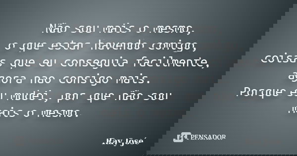Não sou mais o mesmo, o que estar havendo comigo, coisas que eu conseguia facilmente, agora nao consigo mais. Porque eu mudei, por que não sou mais o mesmo.... Frase de Ray José.