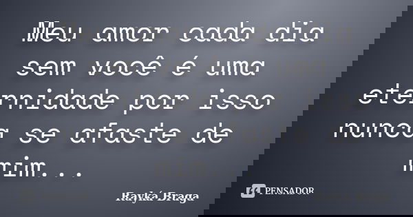 Meu amor cada dia sem você é uma eternidade por isso nunca se afaste de mim...... Frase de Rayká Braga.