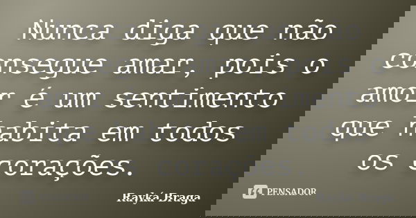 Nunca diga que não consegue amar, pois o amor é um sentimento que habita em todos os corações.... Frase de Rayká Braga.