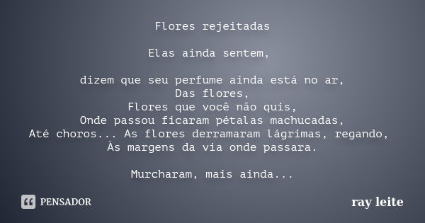 Flores rejeitadas Elas ainda sentem, dizem que seu perfume ainda está no ar, Das flores, Flores que você não quis, Onde passou ficaram pétalas machucadas, Até c... Frase de ray leite.