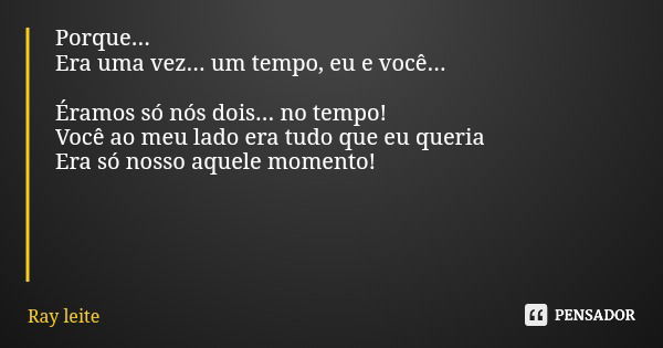 Porque... Era uma vez... um tempo, eu e você... Éramos só nós dois... no tempo! Você ao meu lado era tudo que eu queria Era só nosso aquele momento!... Frase de Ray leite.