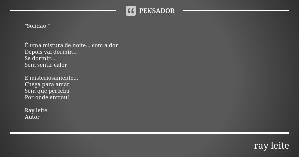 "Solidão " É uma mistura de noite... com a dor Depois vai dormir... Se dormir... Sem sentir calor E misteriosamente... Chega para amar Sem que perceba... Frase de Ray leite.