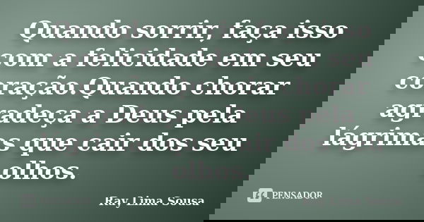Quando sorrir, faça isso com a felicidade em seu coração.Quando chorar agradeça a Deus pela lágrimas que cair dos seu olhos.... Frase de Ray Lima Sousa.