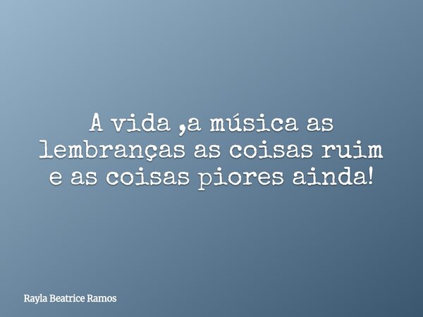 A vida ,a música as lembranças as coisas ruim e as coisas piores ainda!... Frase de Rayla Beatrice Ramos.