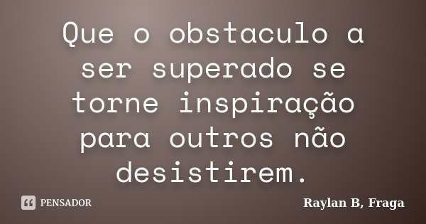 Que o obstaculo a ser superado se torne inspiração para outros não desistirem.... Frase de Raylan B, Fraga.