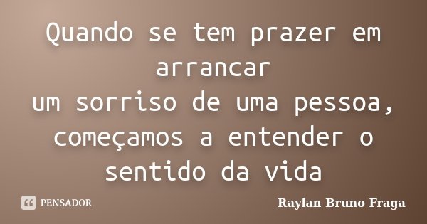 Quando se tem prazer em arrancar um sorriso de uma pessoa, começamos a entender o sentido da vida... Frase de Raylan Bruno Fraga.