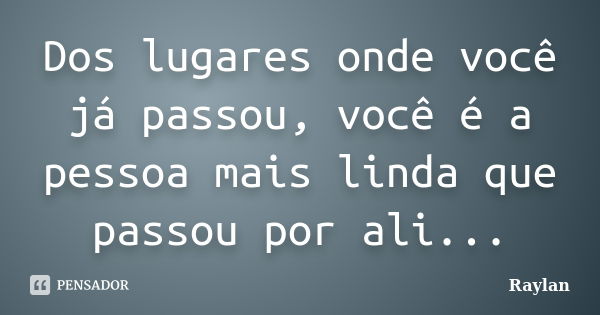 Dos lugares onde você já passou, você é a pessoa mais linda que passou por ali...... Frase de Raylan.