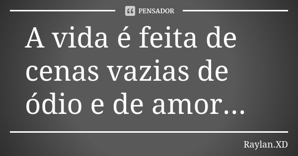 A vida é feita de cenas vazias de ódio e de amor...... Frase de Raylan.xd.