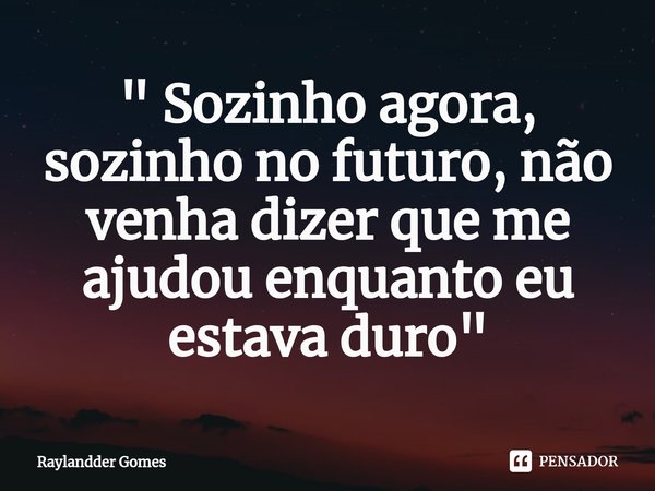 ⁠" Sozinho agora, sozinho no futuro, não venha dizer que me ajudou enquanto eu estava duro"... Frase de Raylandder Gomes.