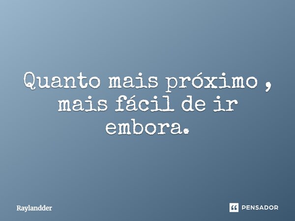 Quanto mais próximo, mais fácil de ir embora.... Frase de Raylandder.