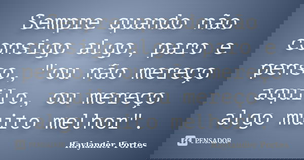 Sempre quando não consigo algo, paro e penso, "ou não mereço aquilo, ou mereço algo muito melhor".... Frase de Raylander Portes.