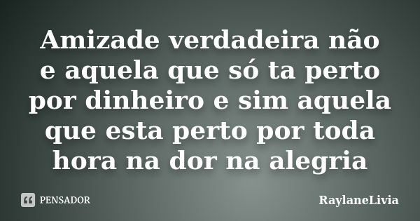 Amizade verdadeira não e aquela que só ta perto por dinheiro e sim aquela que esta perto por toda hora na dor na alegria... Frase de RaylaneLivia.