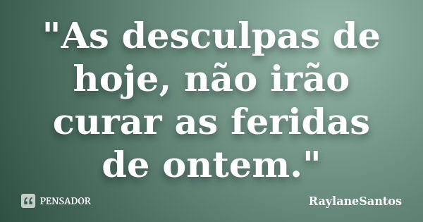 "As desculpas de hoje, não irão curar as feridas de ontem."... Frase de RaylaneSantos.