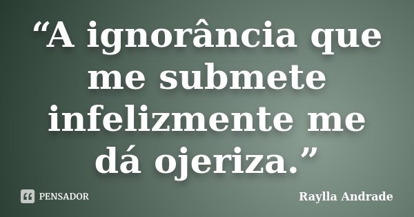 “A ignorância que me submete infelizmente me dá ojeriza.”... Frase de Raylla Andrade.