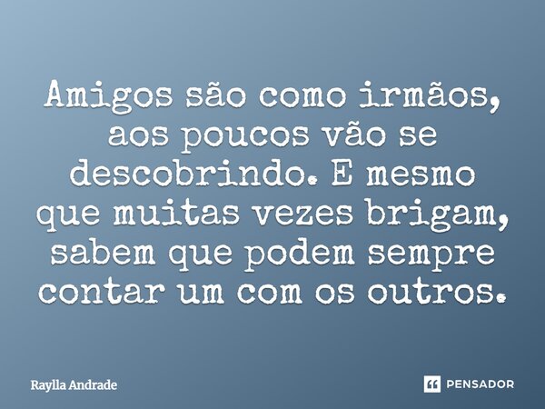 Amigos são como irmãos, aos poucos vão se descobrindo. E mesmo que muitas vezes brigam, sabem que podem sempre contar um com os outros.... Frase de Raylla Andrade.