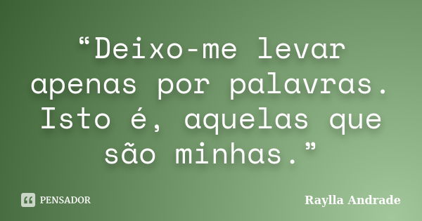 “Deixo-me levar apenas por palavras. Isto é, aquelas que são minhas.”... Frase de Raylla Andrade.