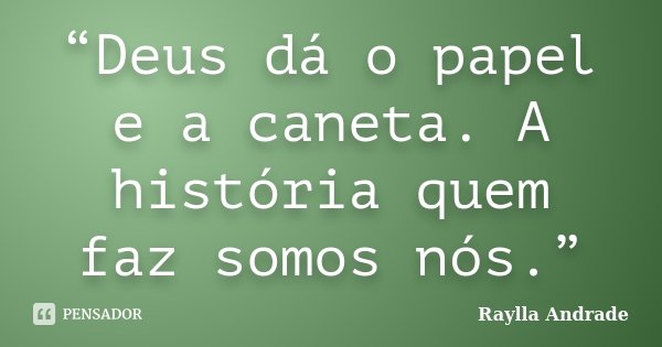 “Deus dá o papel e a caneta. A história quem faz somos nós.”... Frase de Raylla Andrade.