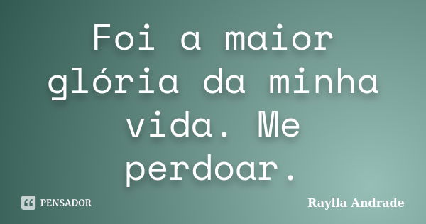 Foi a maior glória da minha vida. Me perdoar.... Frase de Raylla Andrade.