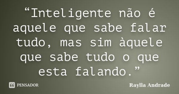 “Inteligente não é aquele que sabe falar tudo, mas sim àquele que sabe tudo o que esta falando.”... Frase de Raylla Andrade.