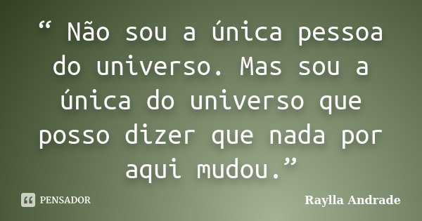 “ Não sou a única pessoa do universo. Mas sou a única do universo que posso dizer que nada por aqui mudou.”... Frase de Raylla Andrade.