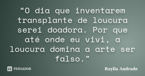 “O dia que inventarem transplante de loucura serei doadora. Por que até onde eu vivi, a loucura domina a arte ser falso.”... Frase de Raylla Andrade.