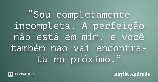 “Sou completamente incompleta. A perfeição não está em mim, e você também não vai encontra-la no próximo.”... Frase de Raylla Andrade.