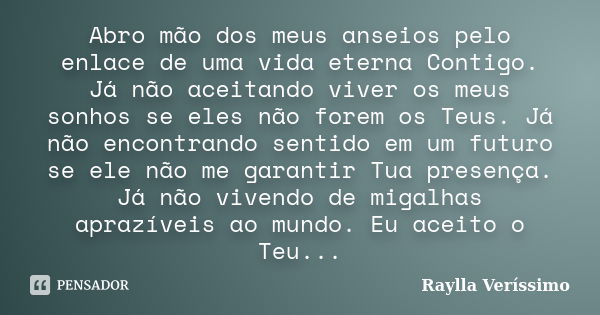 Abro mão dos meus anseios pelo enlace de uma vida eterna Contigo. Já não aceitando viver os meus sonhos se eles não forem os Teus. Já não encontrando sentido em... Frase de Raylla Veríssimo.