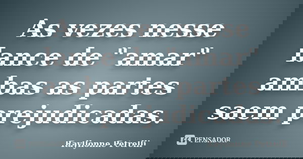 As vezes nesse lance de "amar" ambas as partes saem prejudicadas.... Frase de Rayllonne Petrelli.