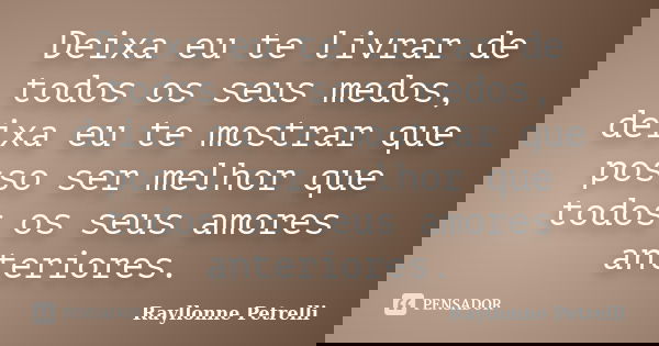 Deixa eu te livrar de todos os seus medos, deixa eu te mostrar que posso ser melhor que todos os seus amores anteriores.... Frase de Rayllonne Petrelli.