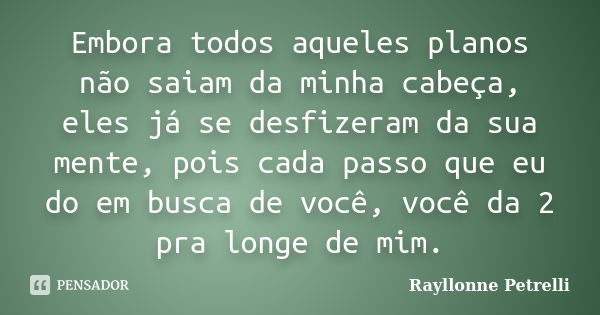 Embora todos aqueles planos não saiam da minha cabeça, eles já se desfizeram da sua mente, pois cada passo que eu do em busca de você, você da 2 pra longe de mi... Frase de Rayllonne Petrelli.