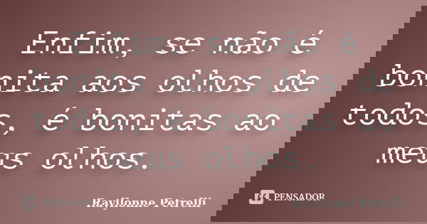 Enfim, se não é bonita aos olhos de todos, é bonitas ao meus olhos.... Frase de Rayllonne Petrelli.