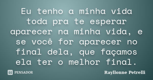 Eu tenho a minha vida toda pra te esperar aparecer na minha vida, e se você for aparecer no final dela, que façamos ela ter o melhor final.... Frase de Rayllonne Petrelli.