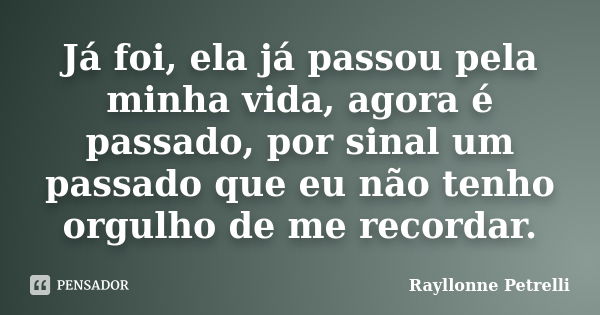 Já foi, ela já passou pela minha vida, agora é passado, por sinal um passado que eu não tenho orgulho de me recordar.... Frase de Rayllonne Petrelli.