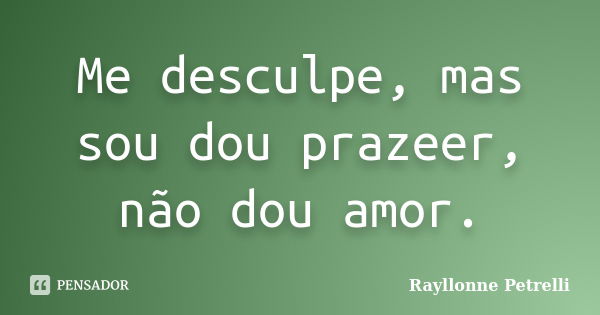 Me desculpe, mas sou dou prazeer, não dou amor.... Frase de Rayllonne Petrelli.