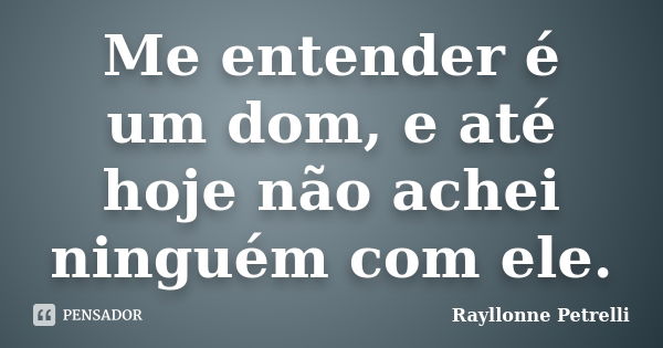 Me entender é um dom, e até hoje não achei ninguém com ele.... Frase de Rayllonne Petrelli.