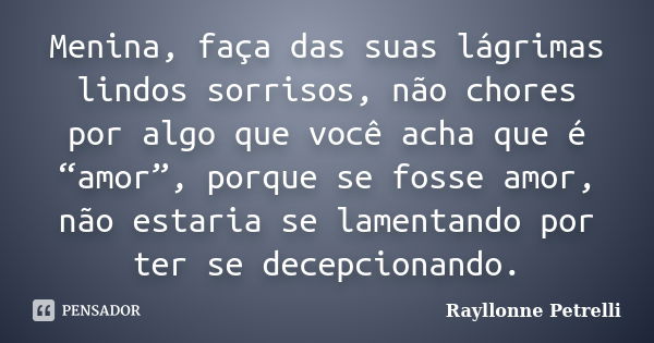 Menina, faça das suas lágrimas lindos sorrisos, não chores por algo que você acha que é “amor”, porque se fosse amor, não estaria se lamentando por ter se decep... Frase de Rayllonne Petrelli.