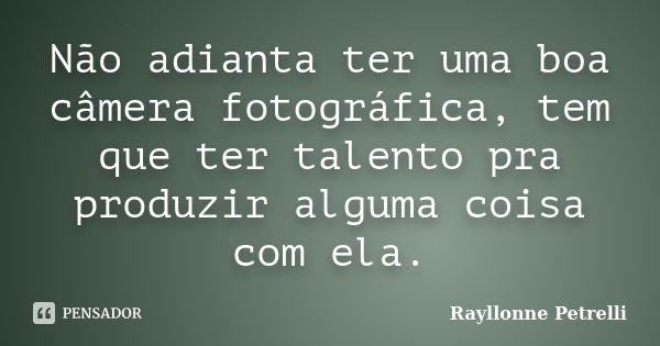 Não adianta ter uma boa câmera fotográfica, tem que ter talento pra produzir alguma coisa com ela.... Frase de Rayllonne Petrelli.