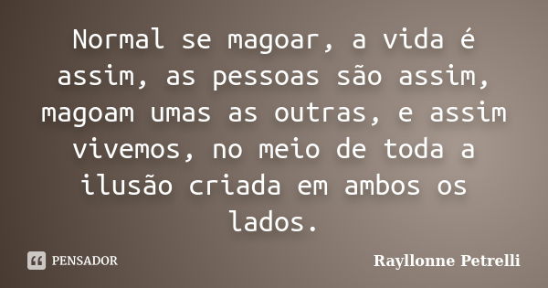 Normal se magoar, a vida é assim, as pessoas são assim, magoam umas as outras, e assim vivemos, no meio de toda a ilusão criada em ambos os lados.... Frase de Rayllonne Petrelli.