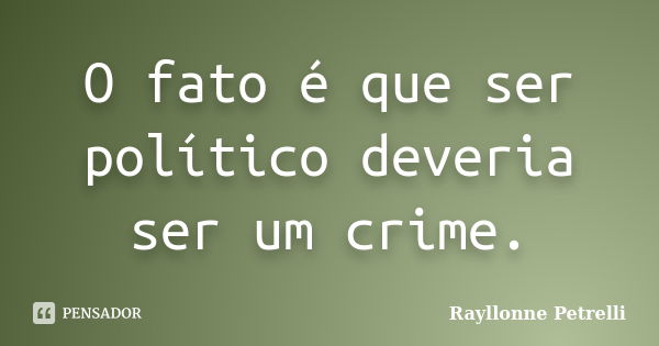 O fato é que ser político deveria ser um crime.... Frase de Rayllonne Petrelli.