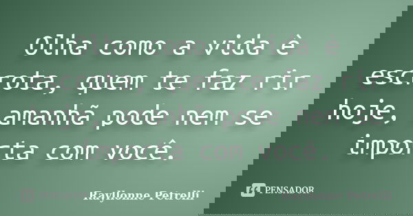 Olha como a vida è escrota, quem te faz rir hoje, amanhã pode nem se importa com você.... Frase de Rayllonne Petrelli.