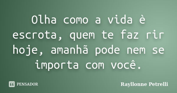 Olha como a vida è escrota, quem te faz rir hoje, amanhã pode nem se importa com você.... Frase de Rayllonne Petrelli.