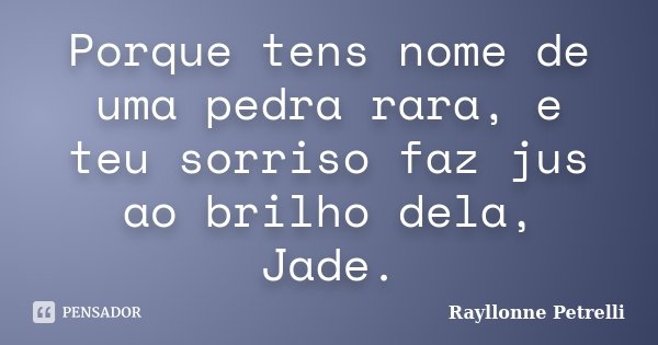 Porque tens nome de uma pedra rara, e teu sorriso faz jus ao brilho dela, Jade.... Frase de Rayllonne Petrelli.