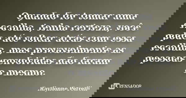 Quando for tomar uma escolha, tenha certeza, você pode até voltar atrás com essa escolha, mas provavelmente as pessoas envolvidas não faram o mesmo.... Frase de Rayllonne Petrelli.