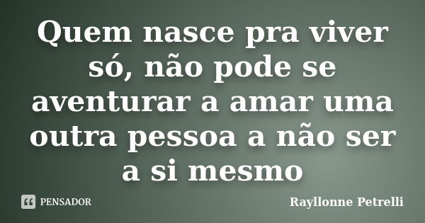 Quem nasce pra viver só, não pode se aventurar a amar uma outra pessoa a não ser a si mesmo... Frase de Rayllonne Petrelli.