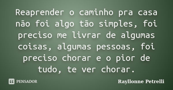 Reaprender o caminho pra casa não foi algo tão simples, foi preciso me livrar de algumas coisas, algumas pessoas, foi preciso chorar e o pior de tudo, te ver ch... Frase de Rayllonne Petrelli.