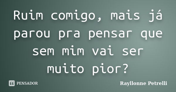 Ruim comigo, mais já parou pra pensar que sem mim vai ser muito pior?... Frase de Rayllonne Petrelli.