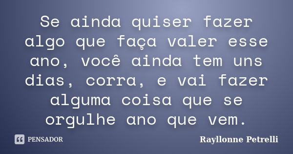 Se ainda quiser fazer algo que faça valer esse ano, você ainda tem uns dias, corra, e vai fazer alguma coisa que se orgulhe ano que vem.... Frase de Rayllonne Petrelli.