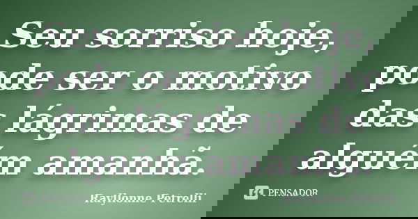 Seu sorriso hoje, pode ser o motivo das lágrimas de alguém amanhã.... Frase de Rayllonne Petrelli.