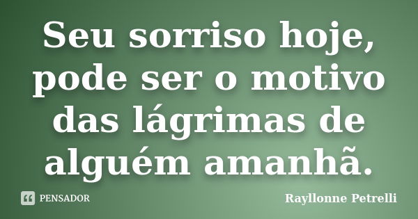 Seu sorriso hoje, pode ser o motivo das lágrimas de alguém amanhã.... Frase de Rayllonne Petrelli.